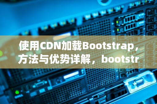 使用CDN加载Bootstrap，方法与优势详解，bootstrap cdn