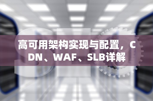 高可用架构实现与配置，CDN、WAF、SLB详解