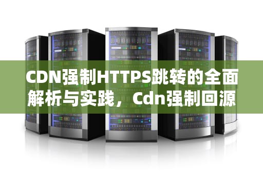 CDN强制HTTPS跳转的全面解析与实践，Cdn强制回源