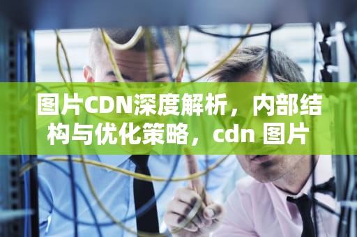 图片CDN深度解析，内部结构与优化策略，cdn 图片