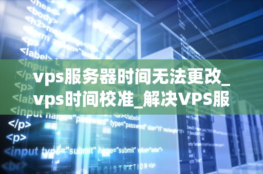 vps服务器时间无法更改_vps时间校准_解决VPS服务器时间无法更改的问题