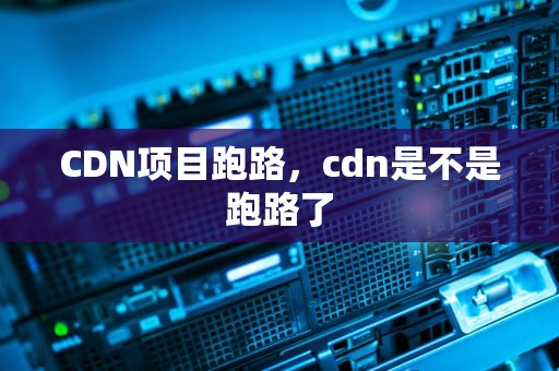 CDN项目跑路，cdn是不是跑路了