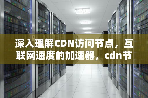 深入理解CDN访问节点，互联网速度的加速器，cdn节点接入