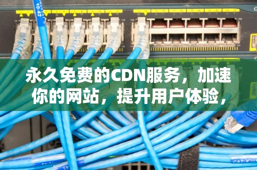 永久免费的CDN服务，加速你的网站，提升用户体验，免费 cdn