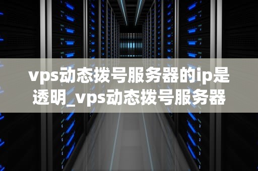 vps动态拨号服务器的ip是透明_vps动态拨号服务器的ip是透明的吗_VPS动态拨号服务器的IP透明性及其应用