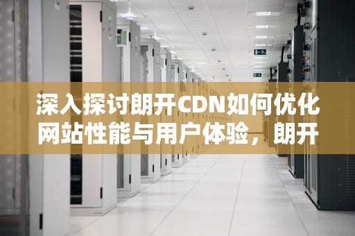 深入探讨朗开CDN如何优化网站性能与用户体验，朗开宁布