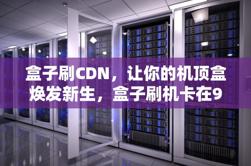 盒子刷CDN，让你的机顶盒焕发新生，盒子刷机卡在9%怎么办