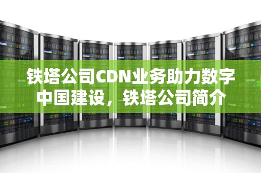铁塔公司CDN业务助力数字中国建设，铁塔公司简介