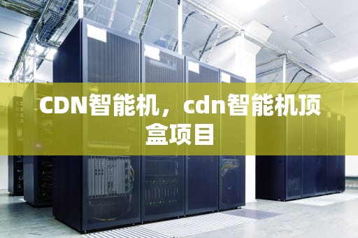 CDN智能机，cdn智能机顶盒项目