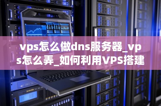 vps怎么做dns服务器_vps怎么弄_如何利用VPS搭建DNS服务器