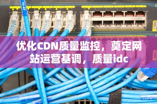 优化CDN质量监控，奠定网站运营基调，质量idc