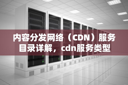 内容分发网络（CDN）服务目录详解，cdn服务类型