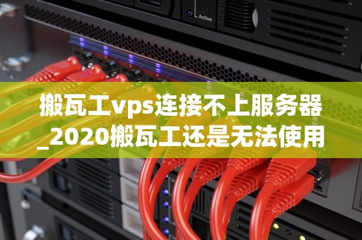 搬瓦工vps连接不上服务器_2020搬瓦工还是无法使用_搬瓦工VPS连接不上服务器的问题与解决方案