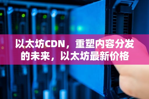 以太坊CDN，重塑内容分发的未来，以太坊最新价格