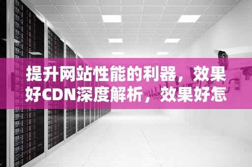 提升网站性能的利器，效果好CDN深度解析，效果好怎么形容