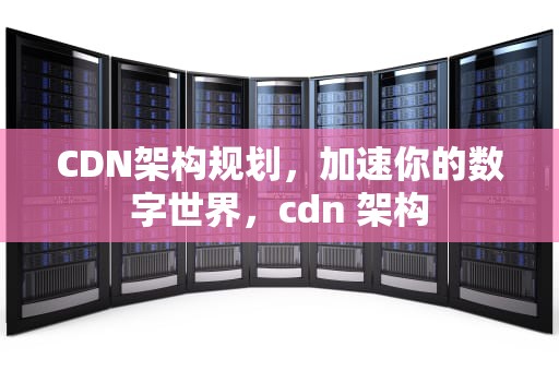 CDN架构规划，加速你的数字世界，cdn 架构
