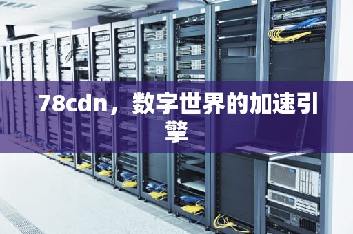78cdn，数字世界的加速引擎