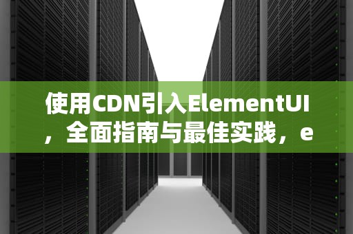 使用CDN引入ElementUI，全面指南与最佳实践，elementui cdn