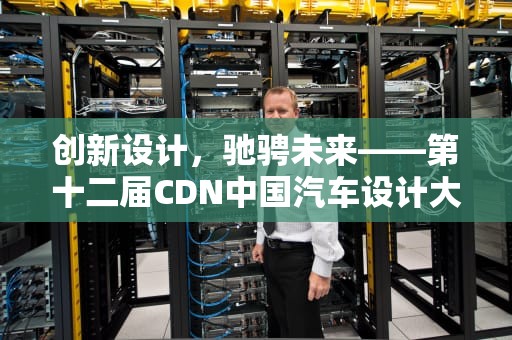 创新设计，驰骋未来——第十二届CDN中国汽车设计大赛入围名单揭晓，cdn大赛