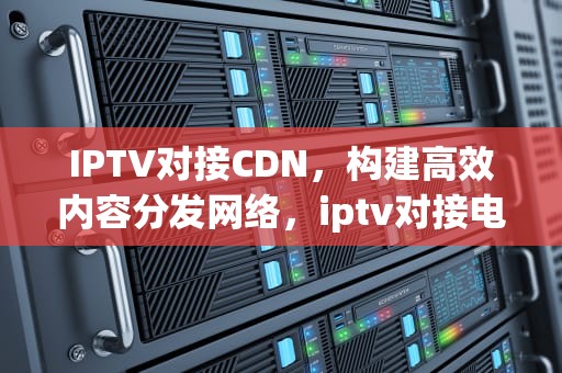IPTV对接CDN，构建高效内容分发网络，iptv对接电视遥控器什么键