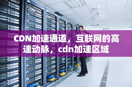 CDN加速通道，互联网的高速动脉，cdn加速区域