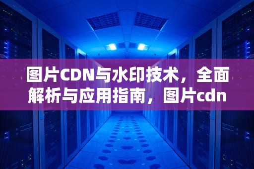 图片CDN与水印技术，全面解析与应用指南，图片cdn服务