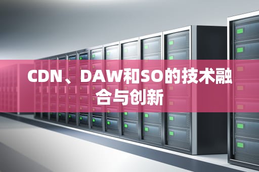 CDN、DAW和SO的技术融合与创新