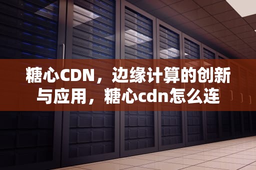 糖心CDN，边缘计算的创新与应用，糖心cdn怎么连