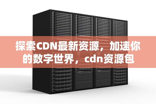 探索CDN最新资源，加速你的数字世界，cdn资源包