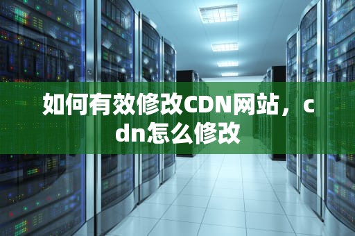 如何有效修改CDN网站，cdn怎么修改