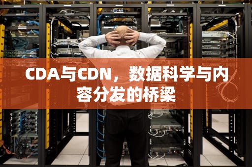 CDA与CDN，数据科学与内容分发的桥梁