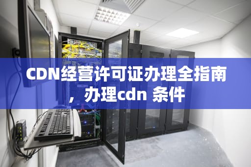 CDN经营许可证办理全指南，办理cdn 条件