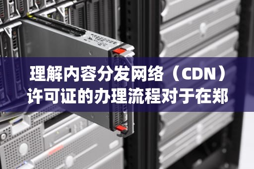 理解内容分发网络（CDN）许可证的办理流程对于在郑州从事相关业务的企业至关重要。以下将围绕这一主题，详细解析郑州CDN办理的关键步骤、所需材料以及相关的注意事项，郑州icp许可证在哪办