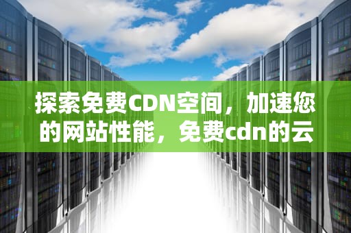 探索免费CDN空间，加速您的网站性能，免费cdn的云空间