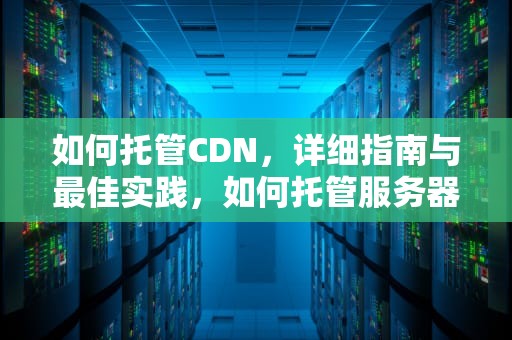 如何托管CDN，详细指南与最佳实践，如何托管服务器