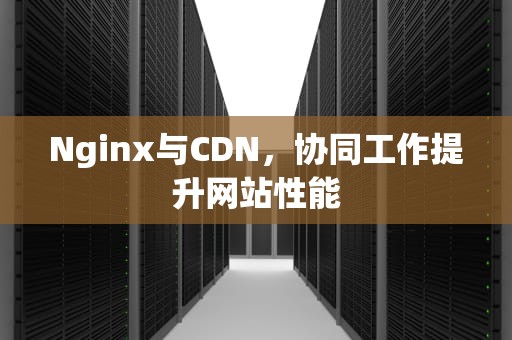 Nginx与CDN，协同工作提升网站性能