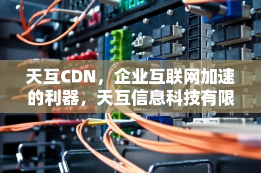天互CDN，企业互联网加速的利器，天互信息科技有限公司