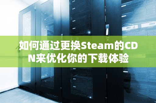如何通过更换Steam的CDN来优化你的下载体验