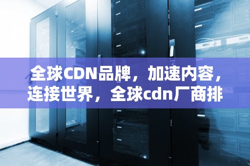 全球CDN品牌，加速内容，连接世界，全球cdn厂商排名