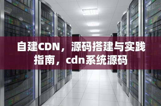 自建CDN，源码搭建与实践指南，cdn系统源码