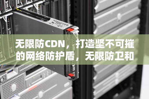 无限防CDN，打造坚不可摧的网络防护盾，无限防卫和正当防卫的区别