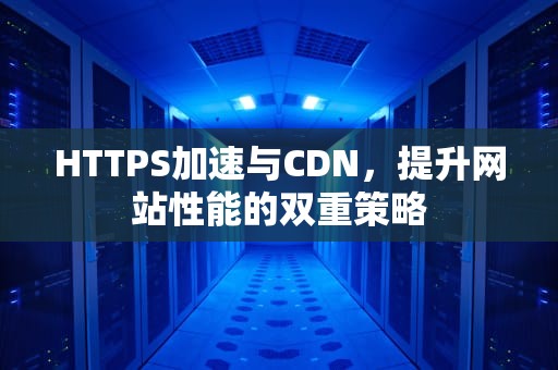 HTTPS加速与CDN，提升网站性能的双重策略