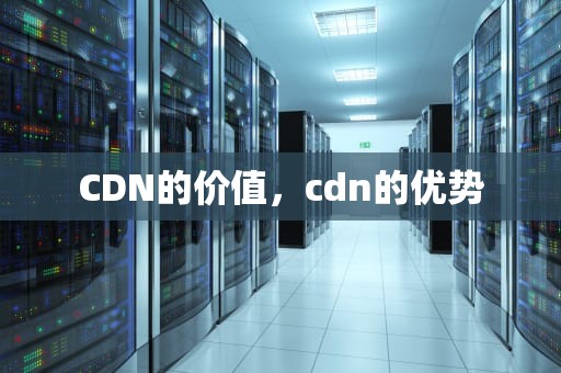 CDN的价值，cdn的优势