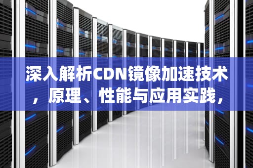 深入解析CDN镜像加速技术，原理、性能与应用实践，镜像加速和p2p加速