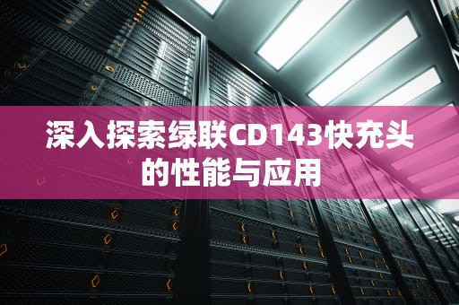 深入探索绿联CD143快充头的性能与应用