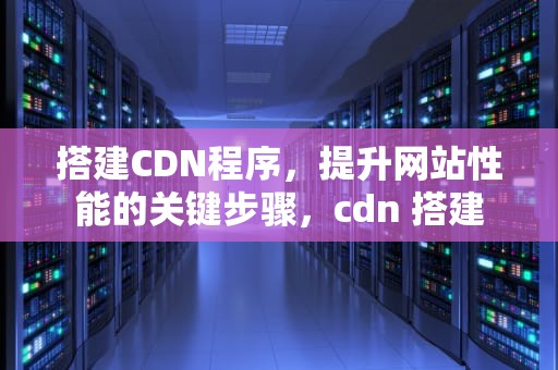 搭建CDN程序，提升网站性能的关键步骤，cdn 搭建