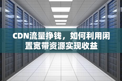 CDN流量挣钱，如何利用闲置宽带资源实现收益