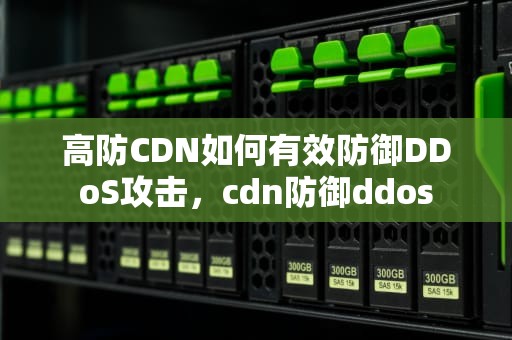 高防CDN如何有效防御DDoS攻击，cdn防御ddos