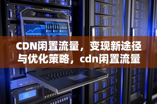 CDN闲置流量，变现新途径与优化策略，cdn闲置流量赚钱合法吗