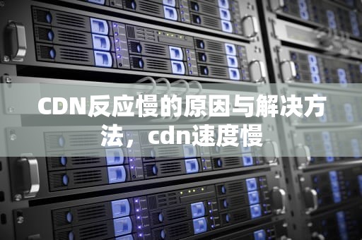 CDN反应慢的原因与解决方法，cdn速度慢